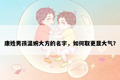 康姓男孩温婉大方的名字，如何取更显大气？