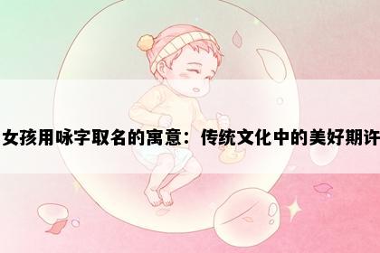 女孩用咏字取名的寓意：传统文化中的美好期许