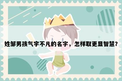 姓邹男孩气宇不凡的名字，怎样取更显智慧？