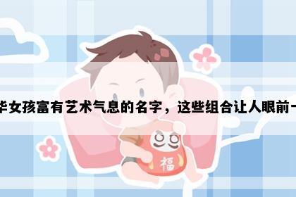 姓华女孩富有艺术气息的名字，这些组合让人眼前一亮