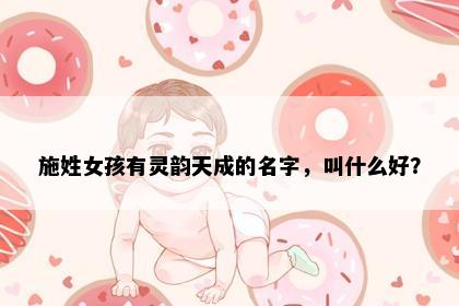 施姓女孩有灵韵天成的名字，叫什么好？