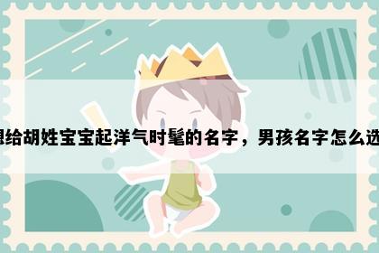 想给胡姓宝宝起洋气时髦的名字，男孩名字怎么选？