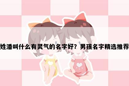 姓潘叫什么有灵气的名字好？男孩名字精选推荐
