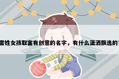 雷姓女孩取富有创意的名字，有什么潇洒飘逸的？
