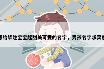想给毕姓宝宝起甜美可爱的名字，男孩名字求灵感