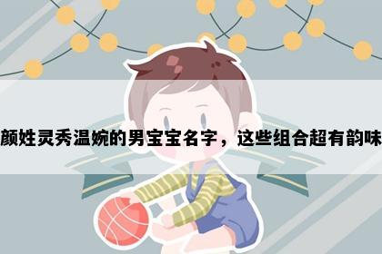 颜姓灵秀温婉的男宝宝名字，这些组合超有韵味