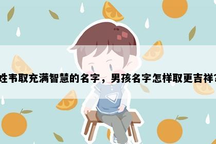 姓韦取充满智慧的名字，男孩名字怎样取更吉祥？