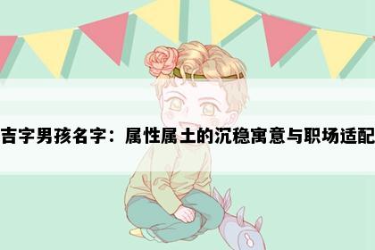 吉字男孩名字：属性属土的沉稳寓意与职场适配