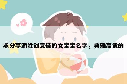 求分享潘姓创意佳的女宝宝名字，典雅高贵的