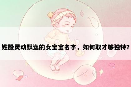 姓殷灵动飘逸的女宝宝名字，如何取才够独特？