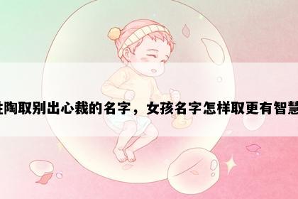 姓陶取别出心裁的名字，女孩名字怎样取更有智慧？