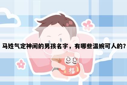 马姓气定神闲的男孩名字，有哪些温婉可人的？