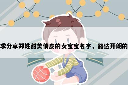 求分享郑姓甜美俏皮的女宝宝名字，豁达开朗的