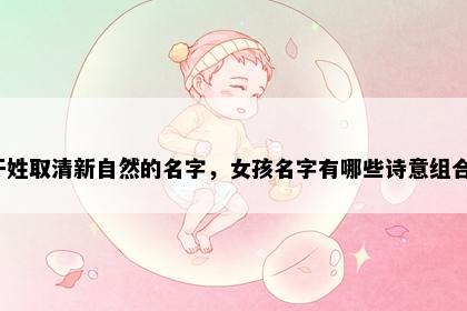 干姓取清新自然的名字，女孩名字有哪些诗意组合？