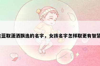 姓蓝取潇洒飘逸的名字，女孩名字怎样取更有智慧？
