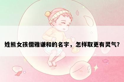 姓熊女孩儒雅谦和的名字，怎样取更有灵气？