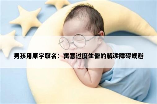 男孩用原字取名：寓意过度生僻的解读障碍规避