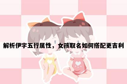 解析伊字五行属性，女孩取名如何搭配更吉利