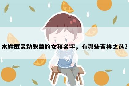 水姓取灵动聪慧的女孩名字，有哪些吉祥之选？