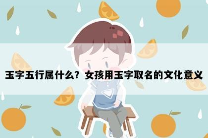 玉字五行属什么？女孩用玉字取名的文化意义