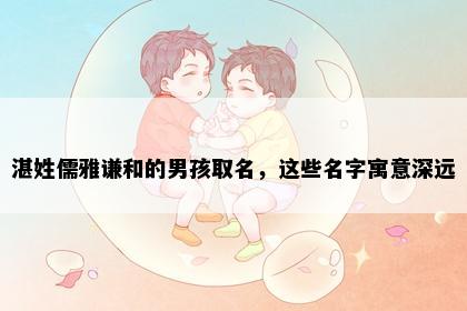 湛姓儒雅谦和的男孩取名，这些名字寓意深远