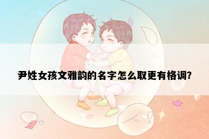 尹姓女孩文雅韵的名字怎么取更有格调？
