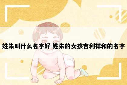 姓朱叫什么名字好 姓朱的女孩吉利祥和的名字