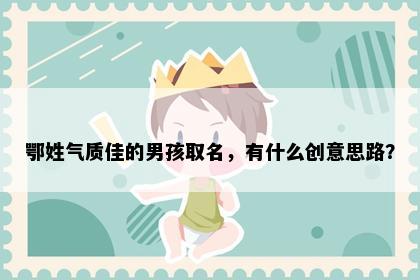 鄂姓气质佳的男孩取名，有什么创意思路？
