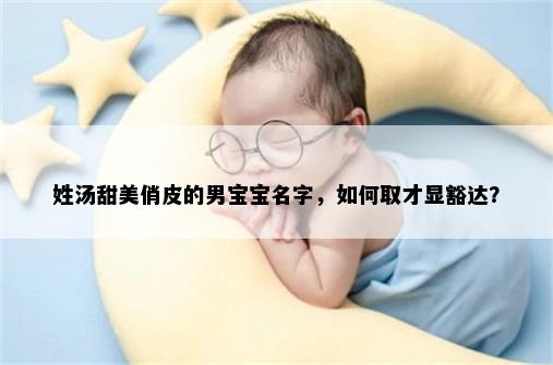 姓汤甜美俏皮的男宝宝名字，如何取才显豁达？