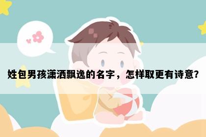 姓包男孩潇洒飘逸的名字，怎样取更有诗意？