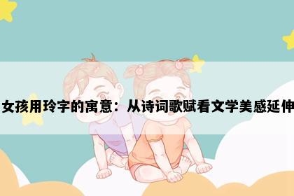 女孩用玲字的寓意：从诗词歌赋看文学美感延伸