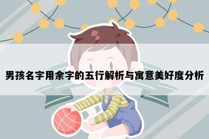 男孩名字用余字的五行解析与寓意美好度分析