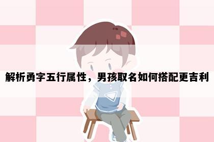 解析勇字五行属性，男孩取名如何搭配更吉利