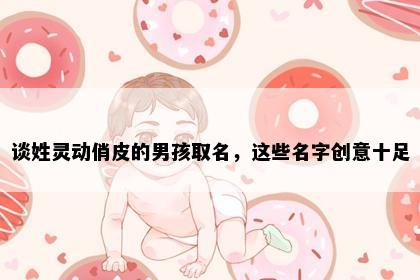 谈姓灵动俏皮的男孩取名，这些名字创意十足