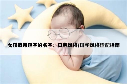 女孩取带道字的名字：日韩风格/国学风格适配指南
