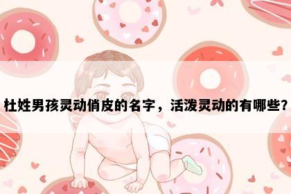 杜姓男孩灵动俏皮的名字，活泼灵动的有哪些？