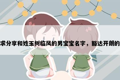 求分享和姓玉树临风的男宝宝名字，豁达开朗的