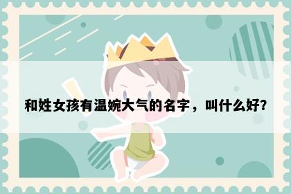 和姓女孩有温婉大气的名字，叫什么好？