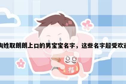 陶姓取朗朗上口的男宝宝名字，这些名字超受欢迎