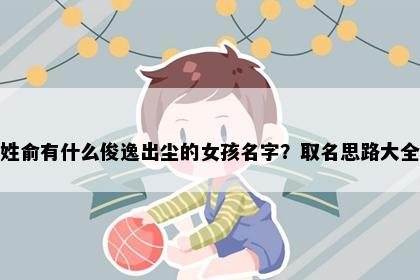 姓俞有什么俊逸出尘的女孩名字？取名思路大全