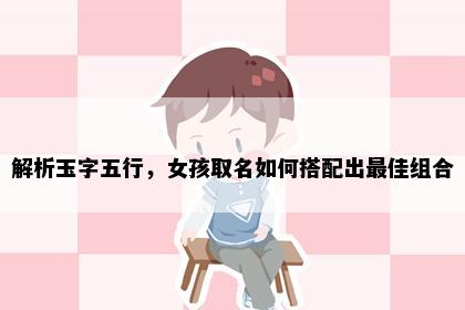 解析玉字五行，女孩取名如何搭配出最佳组合