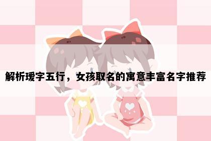 解析瑷字五行，女孩取名的寓意丰富名字推荐