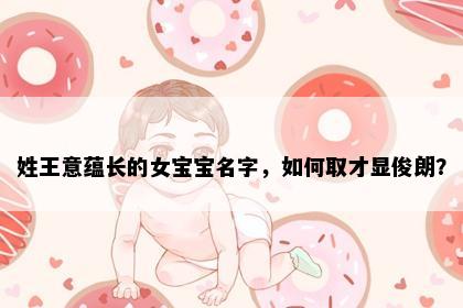 姓王意蕴长的女宝宝名字，如何取才显俊朗？
