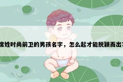 席姓时尚前卫的男孩名字，怎么起才能脱颖而出？