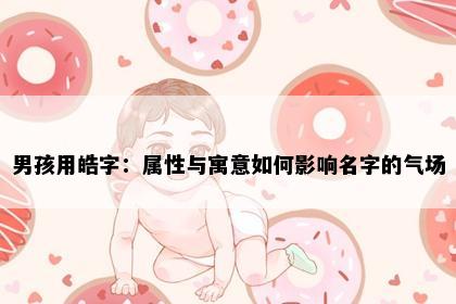 男孩用皓字：属性与寓意如何影响名字的气场