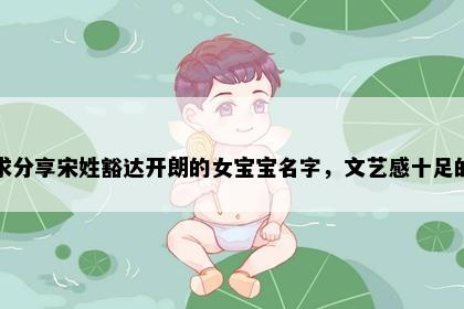 求分享宋姓豁达开朗的女宝宝名字，文艺感十足的