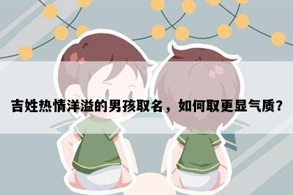 吉姓热情洋溢的男孩取名，如何取更显气质？
